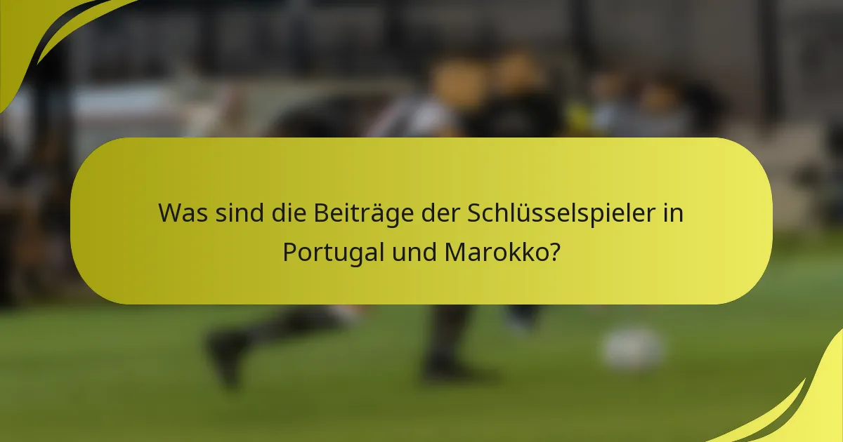 Was sind die Beiträge der Schlüsselspieler in Portugal und Marokko?