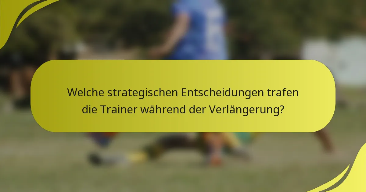 Welche strategischen Entscheidungen trafen die Trainer während der Verlängerung?