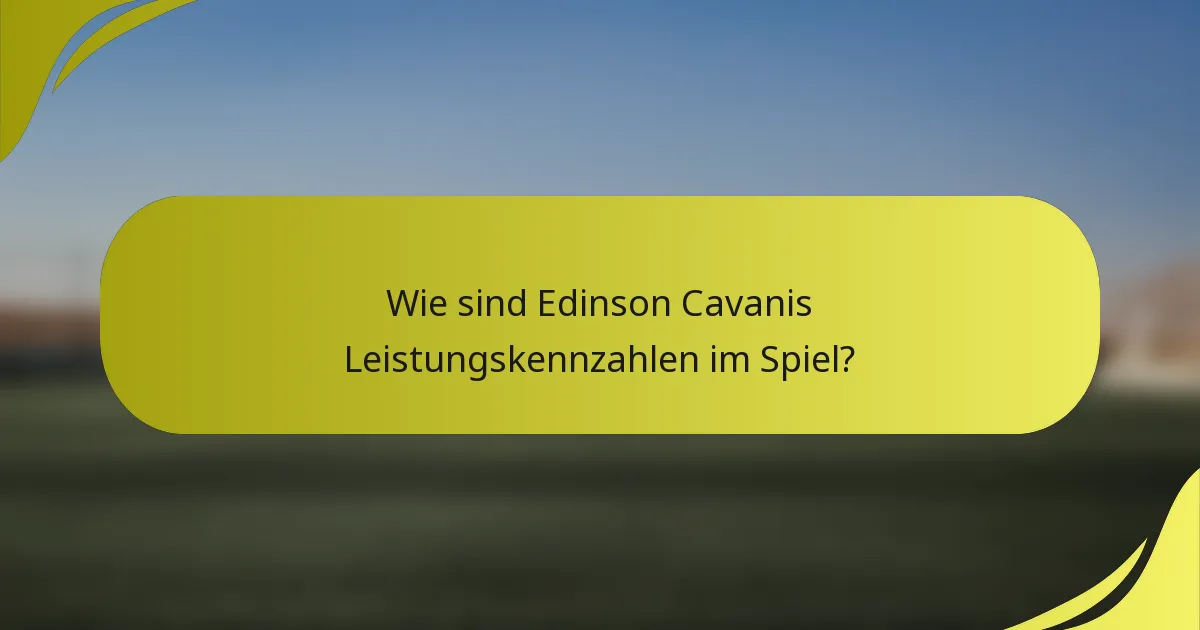 Wie sind Edinson Cavanis Leistungskennzahlen im Spiel?