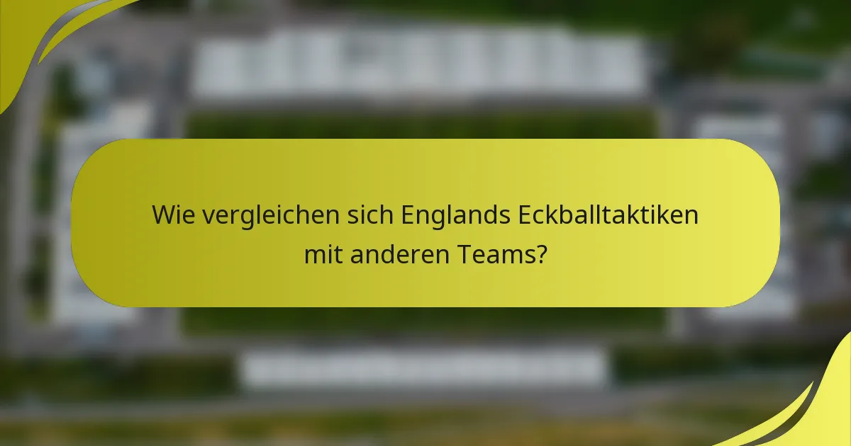 Wie vergleichen sich Englands Eckballtaktiken mit anderen Teams?