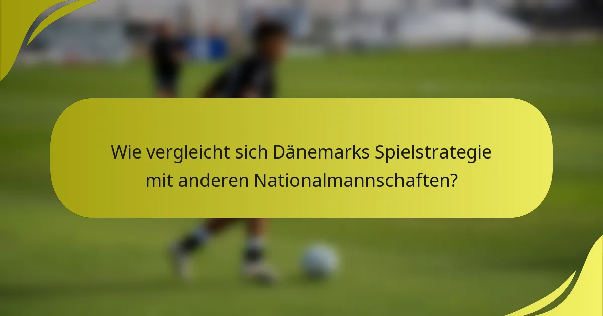 Wie vergleicht sich Dänemarks Spielstrategie mit anderen Nationalmannschaften?